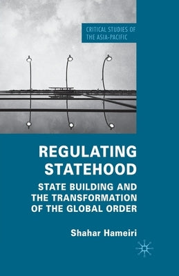 Regulating Statehood: State Building and the Transformation of the Global Order by Hameiri, S.