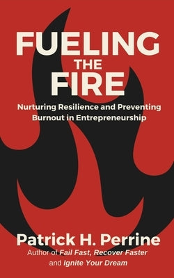 Fueling the Fire: Nurturing Resilience and Preventing Burnout in Entrepreneurship by Perrine, Patrick