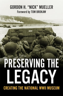 Preserving the Legacy: Creating the National WWII Museum by Mueller