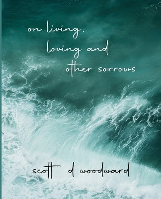 on living, loving and other sorrows by Woodward, Scott D.