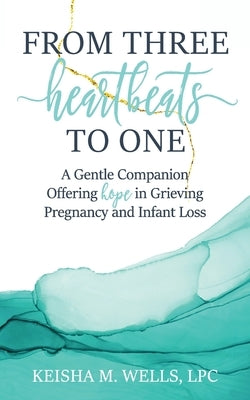 From Three Heartbeats to One: A Gentle Companion Offering Hope in Grieving Pregnancy and Infant Loss by Wells, Keisha M.