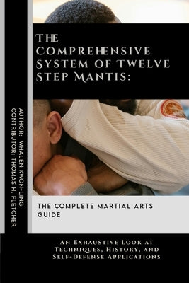 The Comprehensive System of Twelve Step Mantis: The Complete Martial Arts Guide: An Exhaustive Look at Techniques, History, and Self-Defense Applicati by Fletcher, Thomas H.