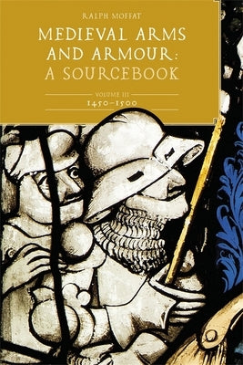 Medieval Arms and Armour: A Sourcebook. Volume III: 1450-1500 by Moffat, Ralph