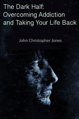 The Dark Half: Overcoming Addiction and Taking Your Life Back by Jones, John Christopher