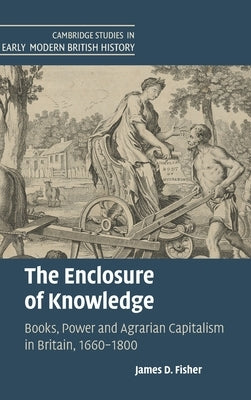 The Enclosure of Knowledge: Books, Power and Agrarian Capitalism in Britain, 1660-1800 by Fisher, James D.