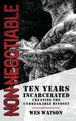 Non-Negotiable: Ten Years Incarcerated- Creating the Unbreakable Mindset by Watson, Wes