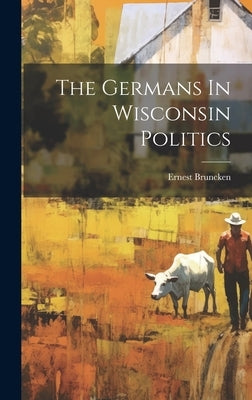 The Germans In Wisconsin Politics by Bruncken, Ernest