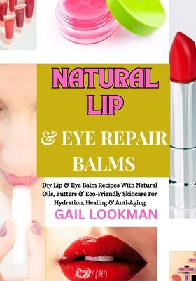Natural Lip & Eye Repair Balms: Diy Lip & Eye Balm Recipes With Natural Oils, Butters & Eco-Friendly Skincare For Hydration, Healing & Anti-Aging by Lookman, Gail