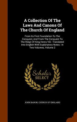 A Collection Of The Laws And Canons Of The Church Of England: From Its First Foundation To The Conquest, And From The Conquest To The Reign Of King He by Baron, John