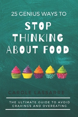 25 Genius Ways to Stop Thinking about Food: The Ultimate Guide to Avoid Cravings and Overeating by Lassarre, Carole