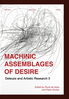 Machinic Assemblages of Desire: Deleuze and Artistic Research by de Assis, Paulo