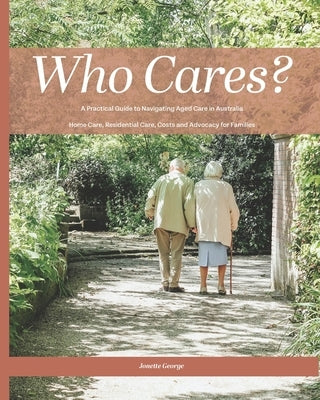 Who Cares?: Your Essential Guide to Navigating Aged Care in Australia: Home Care, Residential Care, Costs, and Advocacy for Families by George, Jonette