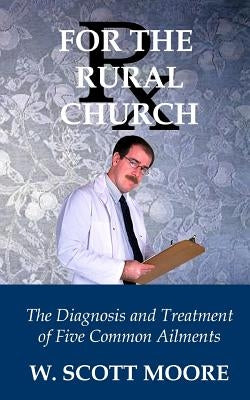 Rx for the Rural Church: The Diagnosis and Treatment of Five Common Ailments by Moore, W. Scott