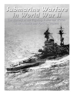 Submarine Warfare in World War II: The History of the Fighting Under the Waves in the Atlantic and Pacific Theaters by Charles River Editors