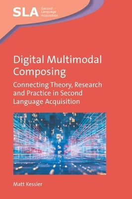 Digital Multimodal Composing: Connecting Theory, Research and Practice in Second Language Acquisition by Kessler, Matt