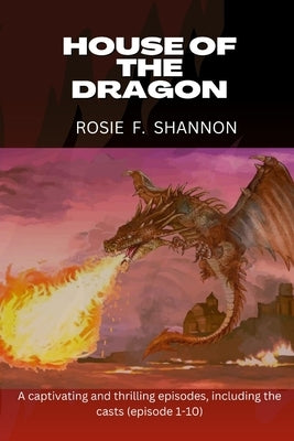 House of the dragon: A captivating and thrilling episodes, including the casts (episode 1-10) by Shannon, Rosie F.