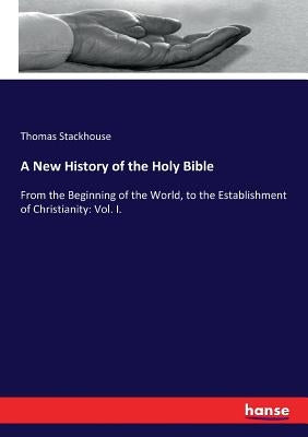 A New History of the Holy Bible: From the Beginning of the World, to the Establishment of Christianity: Vol. I. by Stackhouse, Thomas