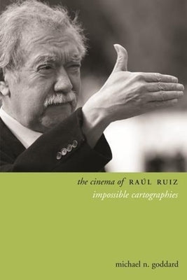The Cinema of Raúl Ruiz: Impossible Cartographies by Goddard, Michael