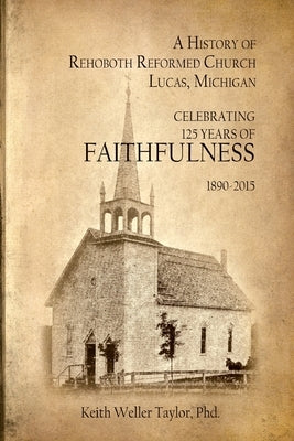 A History of Rehoboth Reformed Church, Lucas Michigan: Celebrating 125 Years of Faithfulness 1890-2015 by Gilde, Judy K.
