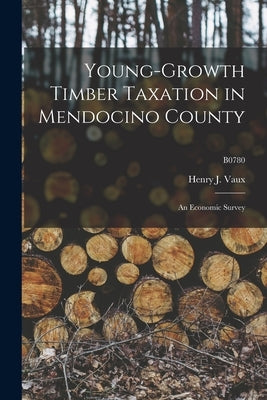 Young-growth Timber Taxation in Mendocino County: an Economic Survey; B0780 by Vaux, Henry J. (Henry James) 1912-2000