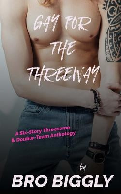 Gay for the Threeway: A Six-Story Threesome and Double-Team Anthology by Biggly, Bro