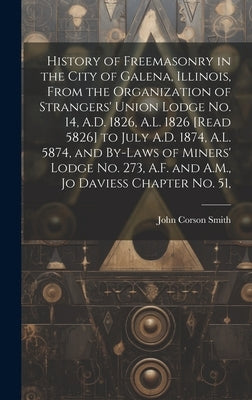 History of Freemasonry in the City of Galena, Illinois, From the Organization of Strangers' Union Lodge no. 14, A.D. 1826, A.L. 1826 [read 5826] to Ju by Smith, John Corson