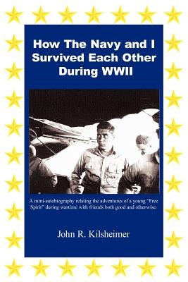 How the Navy and I Survived Each Other During WWII by Kilsheimer, John R.