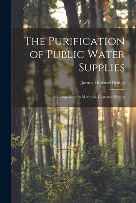 The Purification of Public Water Supplies [microform]: a Comparison in Methods, Cost and Results by Bridge, James Howard 1856-1939