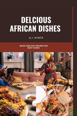 Delicious African Dishes: Quick and Easy Recipes for Busy Cooks by Nyota, A. J.