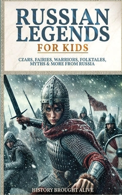 Russian Legends For Kids: Czars, Fairies, Warriors, Folktales, Myths & More From Russia: Slavic Fairy Tales, Royal History, and Legendary Creatures fr by Alive, History Brought