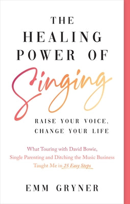 The Healing Power of Singing: Raise Your Voice, Change Your Life (What Touring with David Bowie, Single Parenting and Ditching the Music Business Ta by Gryner, Emm