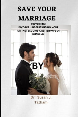 Save Your Marriage: Preventing Divorce, Understanding Your Partner Become a Better Wife or Husband by Tatham, Susan J.