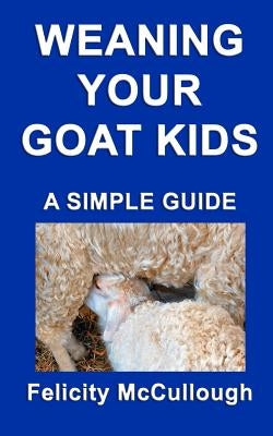 Weaning Your Goat Kids A Simple Guide: Goat Knowledge by McCullough, Felicity