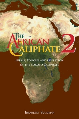The African Caliphate 2: Ideals, Policies and Operation of the Sokoto Caliphate by Sulaiman, Ibraheem