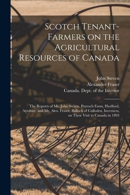 Scotch Tenant-farmers on the Agricultural Resources of Canada [microform]: the Reports of Mr. John Steven, Purroch Farm, Hurlford, Ayrshire; and Mr. A by Steven, John