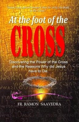 At The Foot of the Cross: Discovering the Power of the Cross and the Reasons Why did Jesus have to die? by Saavedra, Ramon