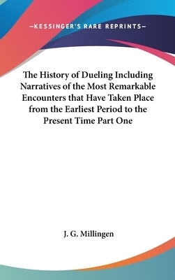 The History of Dueling Including Narratives of the Most Remarkable Encounters that Have Taken Place from the Earliest Period to the Present Time Part by Millingen, J. G.