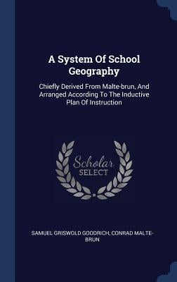 A System Of School Geography: Chiefly Derived From Malte-brun, And Arranged According To The Inductive Plan Of Instruction by Goodrich, Samuel Griswold