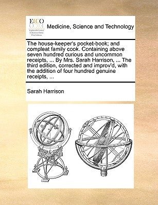 The House-Keeper's Pocket-Book; And Compleat Family Cook. Containing Above Seven Hundred Curious and Uncommon Receipts, ... by Mrs. Sarah Harrison, .. by Harrison, Sarah