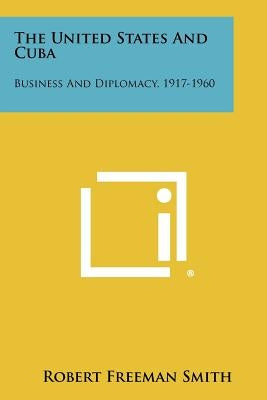 The United States and Cuba: Business and Diplomacy, 1917-1960 by Smith, Robert Freeman