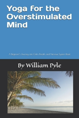 Yoga for the Overstimulated Mind: A Beginner's Journey into Calm, Breath, and Nervous System Reset by Pyle, William