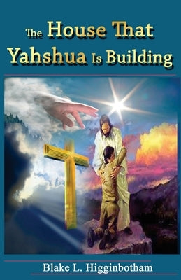 The House That Yahshua Is Building by Higginbotham, Blake L.