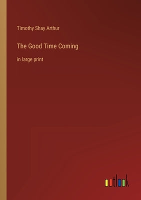 The Good Time Coming: in large print by Arthur, Timothy Shay