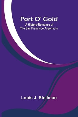 Port O' Gold; A History-Romance of the San Francisco Argonauts by J. Stellman, Louis
