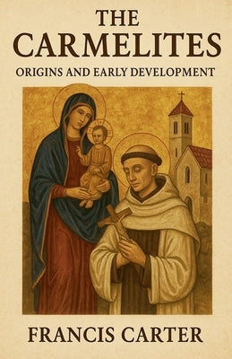 The Carmelites: Origins and Early Development by Carter, Francis