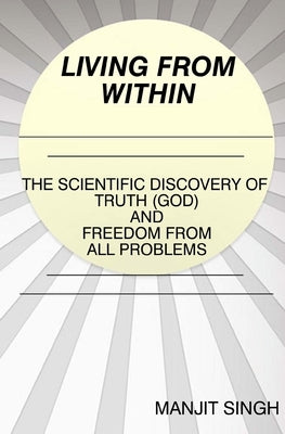 Living from Within: The Scientific Discovery of Truth (God) and Freedom from all problems by Singh, Manjit