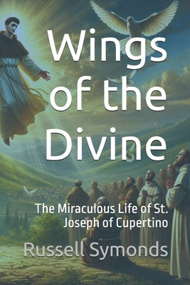 Wings of the Divine: The Miraculous Life of St. Joseph of Cupertino by Symonds, Russell