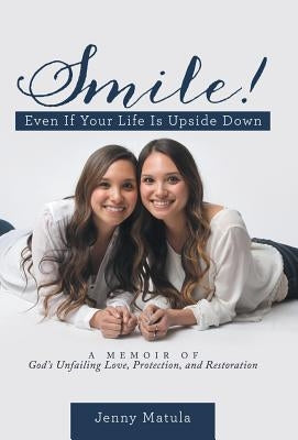 Smile! Even If Your Life Is Upside Down: A Memoir of God's Unfailing Love, Protection, and Restoration by Matula, Jenny
