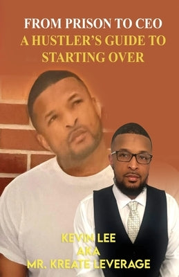 From Prison to CEO a Hustler's Guide to Starting Over: From Prison to CEO-A Hustler's Guide to Starting Over by Lee, Kevin Joseph