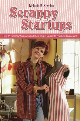 Scrappy Startups: How 15 Ordinary Women Turned Their Unique Ideas into Profitable Businesses by Keveles, Melanie